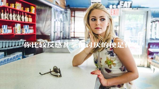 你比较反感甚至很讨厌的梗是什么？