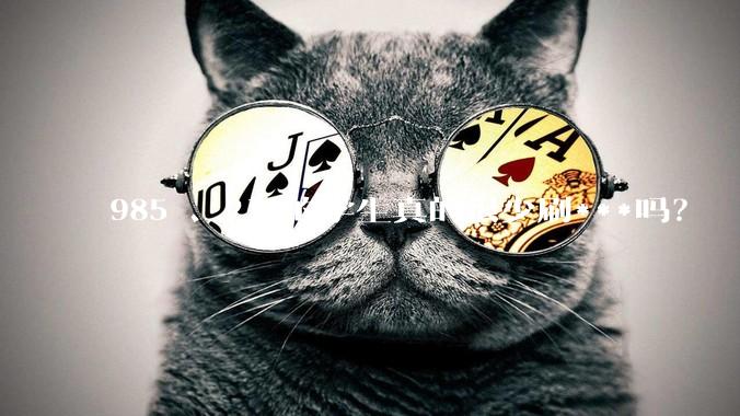 985 、211的学生真的很少刷***吗？