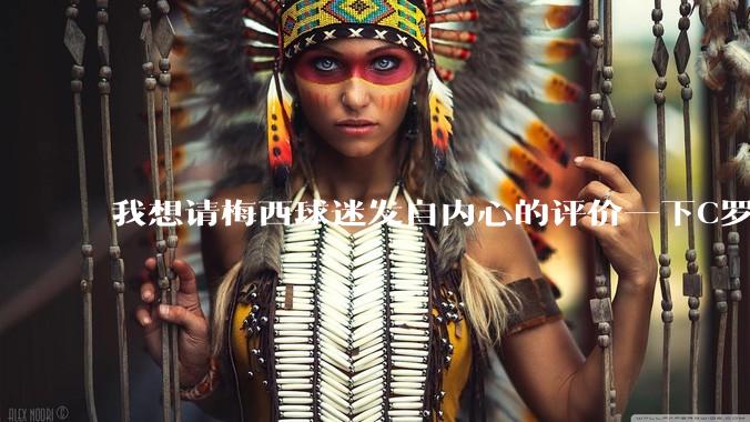 我想请梅西球迷发自内心的评价一下C罗的实力?
